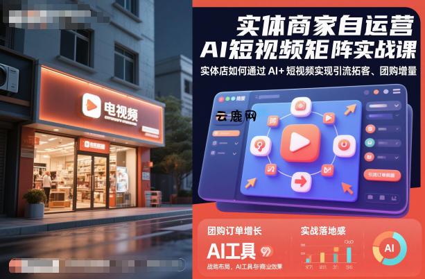 实体商家自运营AI短视频矩阵实战课，实体店如何通过AI+短视频实现引流拓客、团购增量|云鹿网