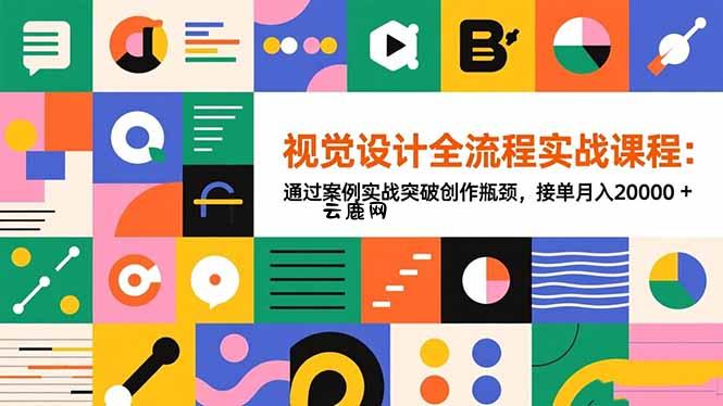 视觉设计全流程实战课程：通过案例实战突破创作瓶颈，接单月入20000+|云鹿网