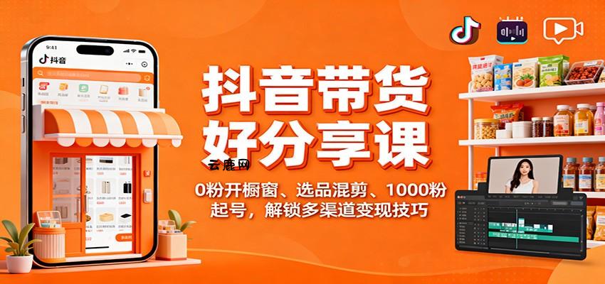 抖音带货好物分享课：0粉开橱窗、选品混剪、1000粉起号，解锁多渠道变现技巧|云鹿网