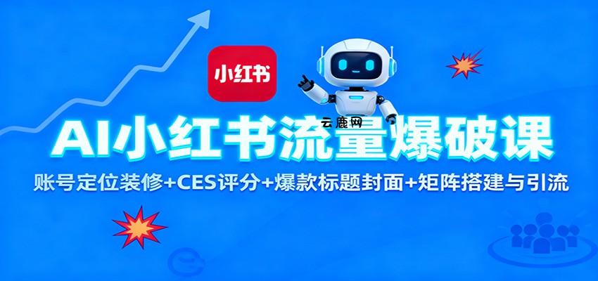 AI小红书流量爆破课：账号定位装修+CES 评分+爆款标题封面+矩阵搭建与引流|云鹿网