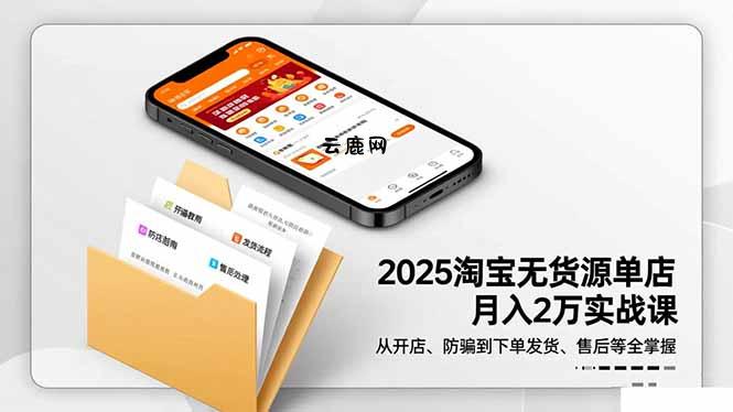 2025淘宝无货源单店月入2万-更11月：从开店、防骗到下单发货、售后全掌握|云鹿网