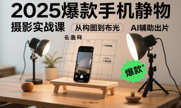 2025爆款手机静物摄影实战课，从构图到布光，不用贵设备，AI辅助出片|云鹿网