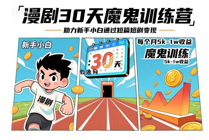 漫剧30天魔鬼训练营，助力新手小白通过短篇短剧变现，每个月5k-1w收益|云鹿网