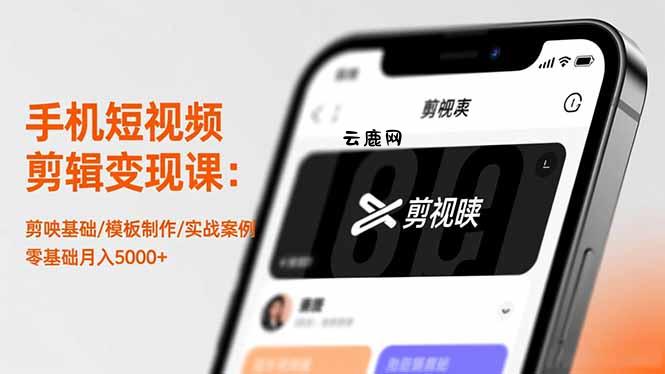手机短视频剪辑变现课：剪映基础/模板制作/实战案例，零基础月入5000+|云鹿网