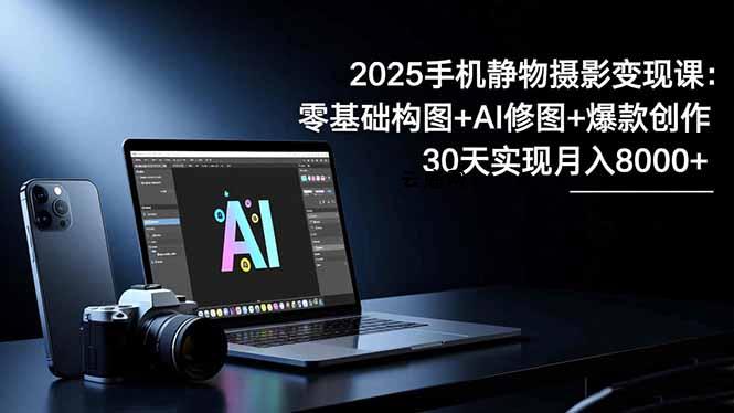 2025手机 静物摄影变现课：零基础构图+AI修图+爆款创作，30天实现月入8...|云鹿网