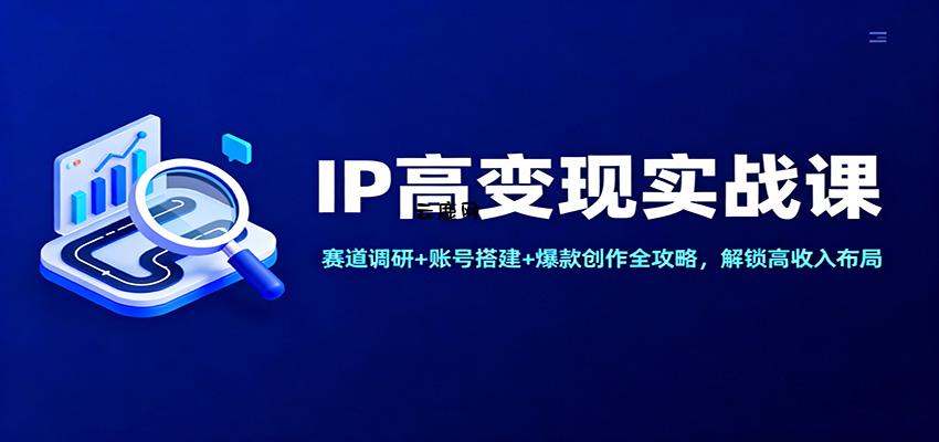 IP高变现实战课：赛道调研+账号搭建+爆款创作全攻略，解锁高收入布局|云鹿网