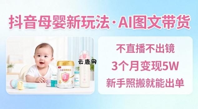 抖音母婴赛道新玩法，AI图文带货，不用直播，3个月变现5W，新手照搬就能出单|云鹿网
