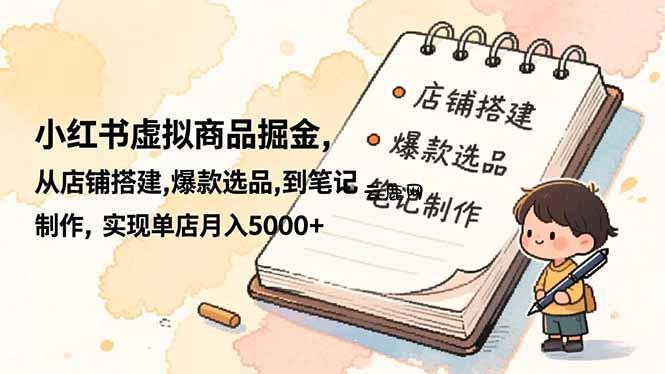 小红书虚拟商品掘金,从店铺搭建,爆款选品,到笔记制作,实现单店月入5000+|云鹿网