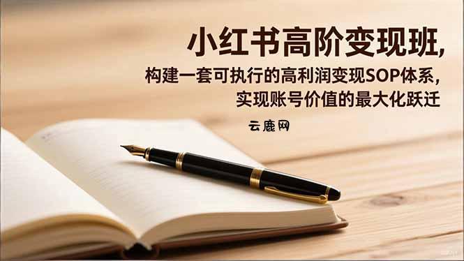 小红书高阶变现班，构建一套可执行的高利润变现SOP体系，实现账号价值的最大化跃迁|云鹿网