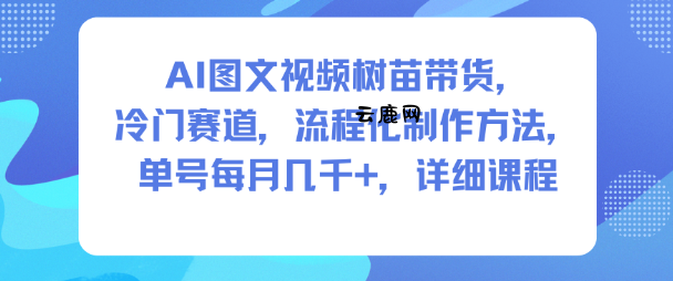 AI图文视频树苗带货，冷门赛道，流程化制作方法，单号每月几K，详细课程|云鹿网
