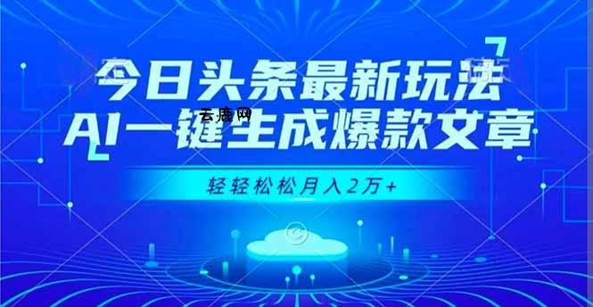 今日头条最新玩法，AI一键生成爆款文章，轻轻松松月入2万+|云鹿网