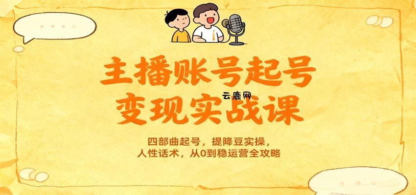 主播账号起号变现实战课，四部曲起号，提降豆实操，人性话术，从0到稳运营全攻略|云鹿网
