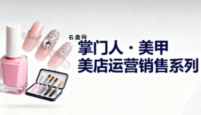 美甲店运营销售系列,助力美甲店老板及从业者提升运营、销售与管理能力