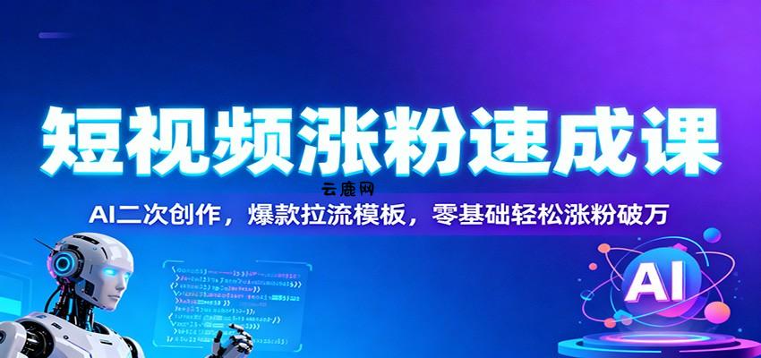 短视频涨粉速成课：AI二次创作，爆款拉流模板，零基础轻松涨粉破万|云鹿网