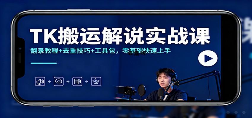 TK搬运解说实战课：翻录教程+去重技巧+工具包，零基础快速上手|云鹿网