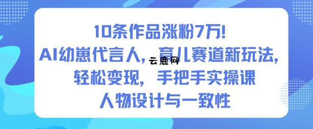 10条作品涨粉7W！AI幼崽代言人，育儿赛道新玩法，轻松变现，手把手实操课|云鹿网