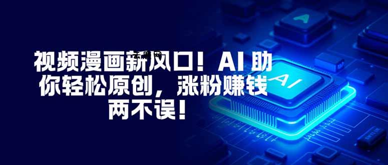 视频漫画新风口！AI 助你轻松原创，涨粉赚钱两不误！|云鹿网