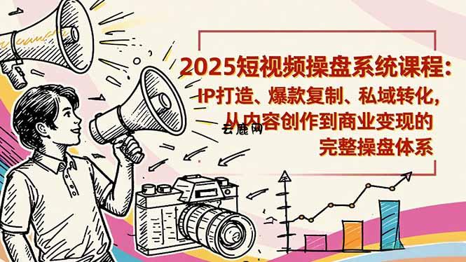 2025短视频操盘线下课程：IP打造、爆款复制、私域转化，从内容创作到商业变现的完整操盘体系|云鹿网