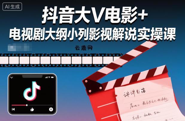 抖音大V电影+电视剧大纲小列影视剧解说实操课|云鹿网