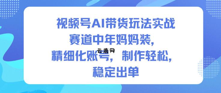 视频号AI带货玩法实战，赛道中年妈妈装，精细化账号，制作轻松，稳定出单|云鹿网