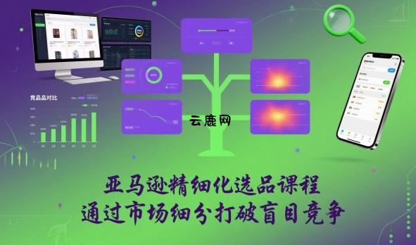 亚马逊精细化选品课程，通过市场细分打破盲目竞争|云鹿网