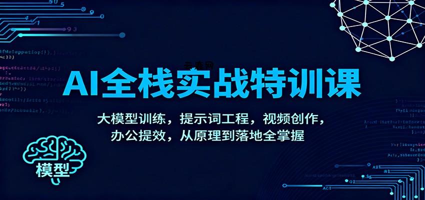 AI全栈实战特训课：大模型训练，提示词工程，视频创作，办公提效，从原理到落地全掌握|云鹿网