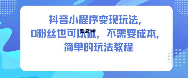 抖音小程序变现玩法，0粉丝也可以做，不需要成本，简单的玩法教程|云鹿网