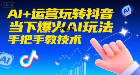 AI+运营玩转抖音，当下爆火AI玩法，手把手教技术(更新)|云鹿网