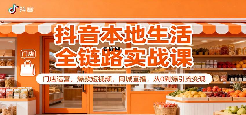 抖音本地生活全链路实战课：门店运营，爆款短视频，同城直播，从0到爆引流变现|云鹿网