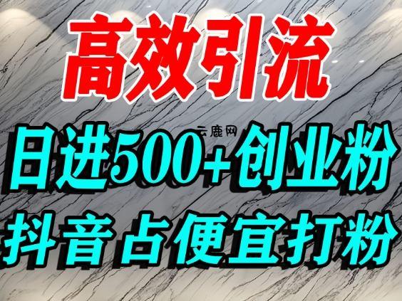 怎么打创业粉？抖音利用占便宜心理引流创业粉，单人日引500+精准流量|云鹿网