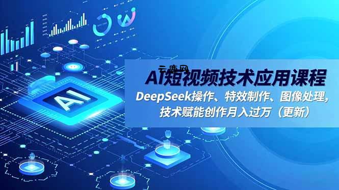 AI短视频技术应用课程，DeepSeek操作、特效制作、图像处理，技术赋能创作月入过万(更新|云鹿网