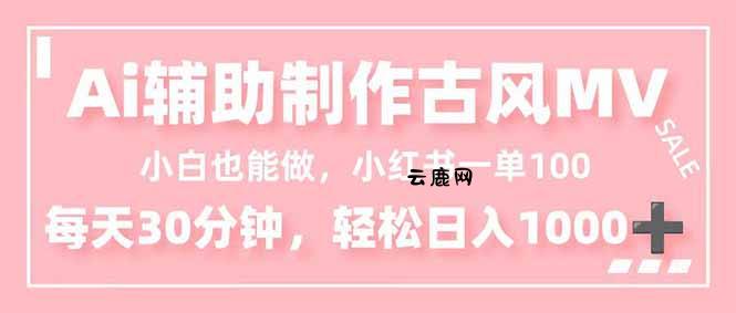 小白也能做！AI辅助制作古风MV，小红薯一单100，每天30分钟轻松日入1000+|云鹿网