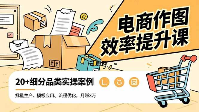 电商作图效率提升课，批量生产、模板应用、流程优化，20+细分品类实操案例，月赚3万|云鹿网