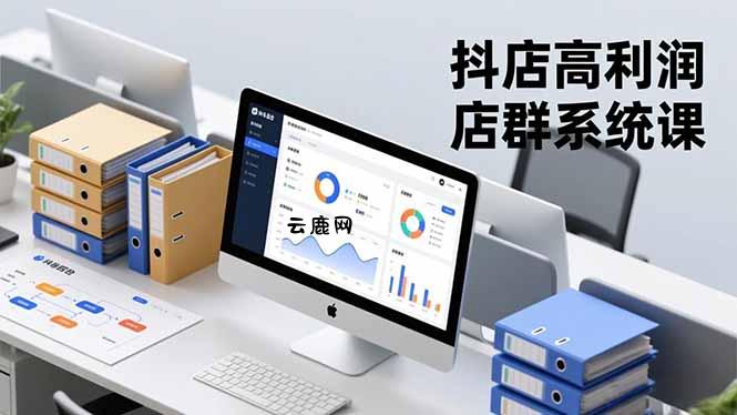 抖店高利润店群系统课，店群搭建、选品策略、运营管控，构建标准体系，矩阵月入20万+|云鹿网