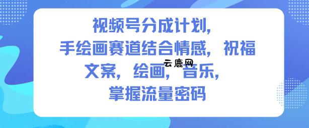 视频号分成计划，人生感悟手绘画赛道，文案，绘画，音乐，掌握流量密码|云鹿网