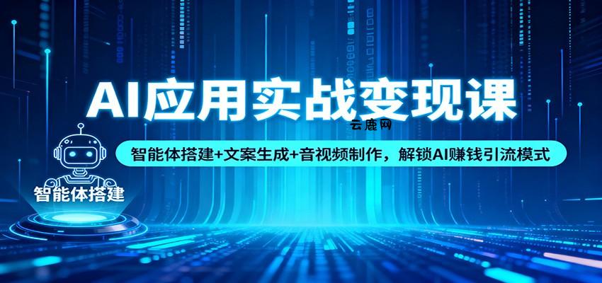 AI应用实战变现课：智能体搭建+文案生成+音视频制作，解锁AI赚钱引流模式|云鹿网