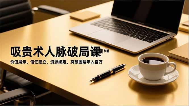 吸贵术人脉破局课，价值展示、信任建立、资源绑定，突破圈层年入百万|云鹿网