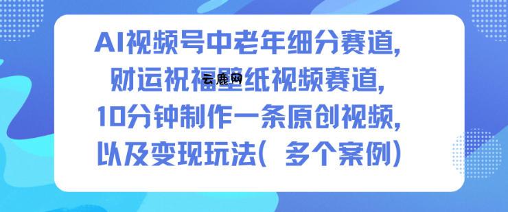 AI视频号中老年细分赛道，财运祝福壁纸视频赛道，10分钟制作一条原创视频，以及变现玩法|云鹿网