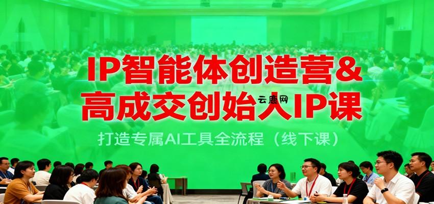 IP智能体创造营&高成交创始人IP课，打造专属AI工具全流程(线下课)|云鹿网