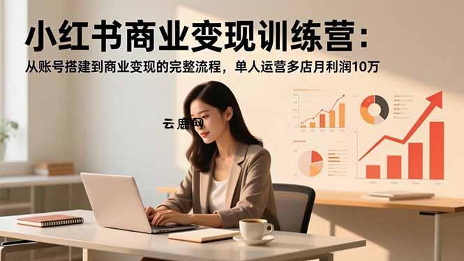 小红书商业变现训练营：从账号搭建到商业变现的完整流程，单人运营多店月利润10万|云鹿网