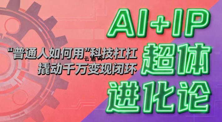 AI+IP超体进化论：普通人如何用“科技杠杆”撬动千万变现闭环？|云鹿网