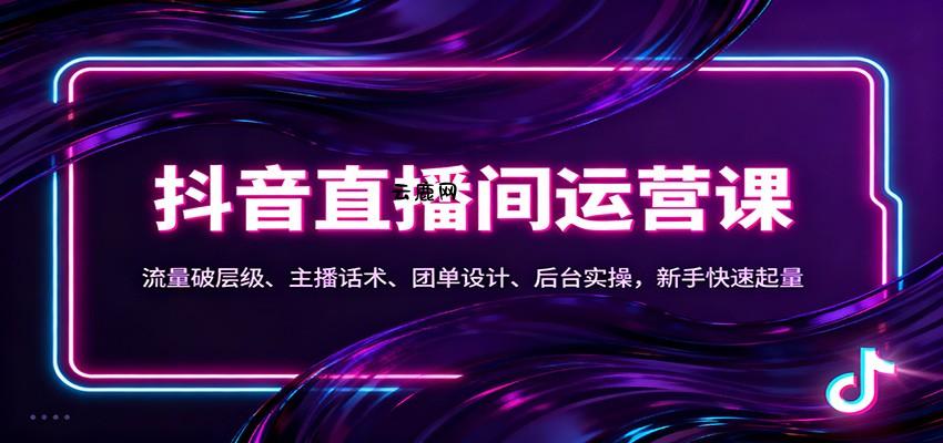 抖音同城直播间运营课：流量破层级、主播话术、团单设计、后台实操，新手快速起量|云鹿网