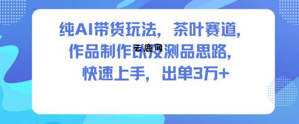 纯AI带货玩法,茶叶赛道,制作以及思路,快速上手,出单3W+