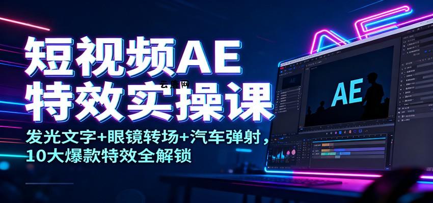 短视频AE特效实操课：发光文字+眼镜转场+汽车弹射，10大爆款特效全解锁|云鹿网