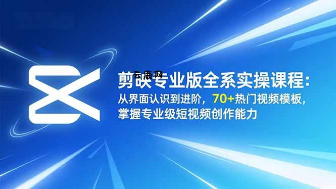 剪映专业版全系实操课程：从界面认识到进阶，70+热门视频模板，掌握专业级短视频创作能力|云鹿网