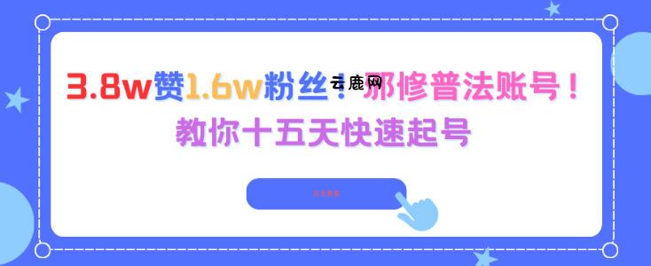 3.8w赞1.6w粉丝，邪修普法账号，教你十五天快速起号|云鹿网