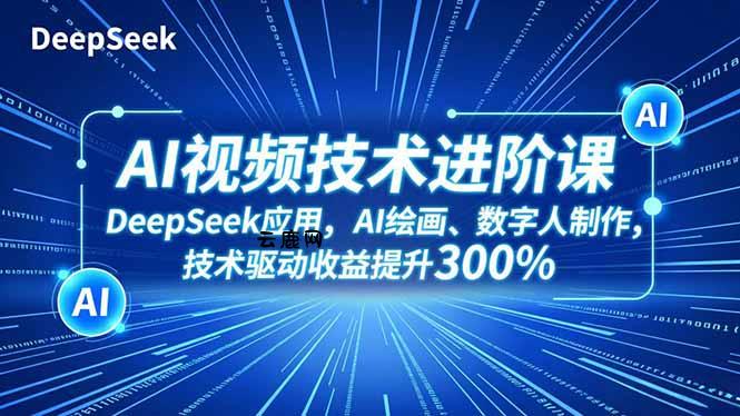 AI视频技术进阶课，DeepSeek应用、AI绘画、数字人制作，技术驱动收益提升300%|云鹿网