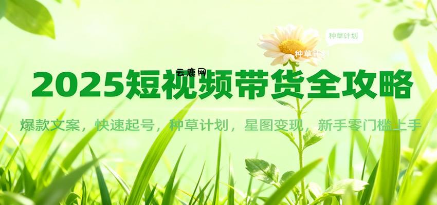2025短视频带货全攻略：爆款文案，快速起号，种草计划，星图变现，新手零门槛上手|云鹿网
