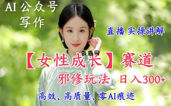 AI写作【女性成长】赛道内容邪修玩法，日入5张+，直播落地实操讲解|云鹿网