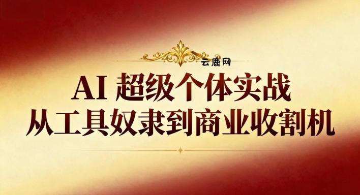 AI超级个体实战:从工具奴隶到商业收割机